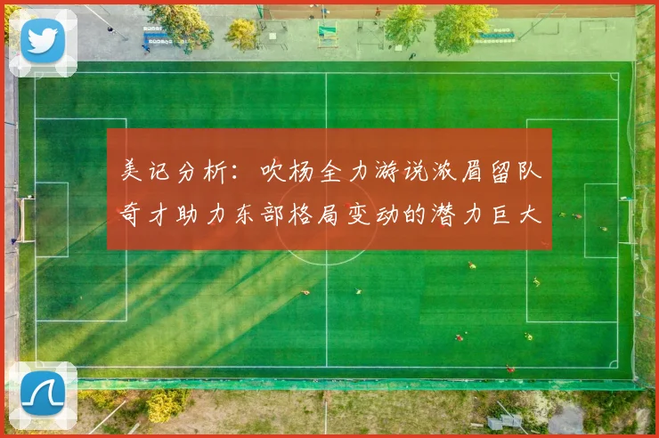 美记分析：吹杨全力游说浓眉留队奇才助力东部格局变动的潜力巨大