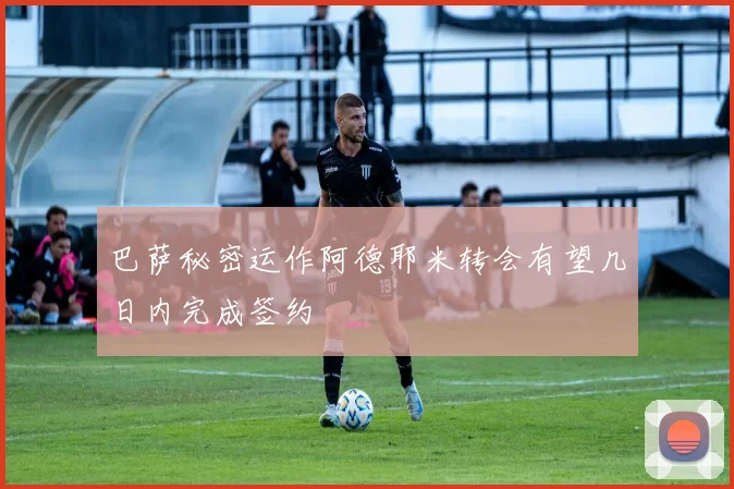 巴萨秘密运作阿德耶米转会有望几日内完成签约