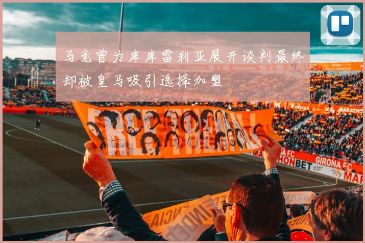 马竞曾为库库雷利亚展开谈判最终却被皇马吸引选择加盟