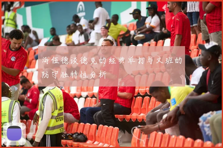海伍德谈德克的经典单打与文班的防守独特性分析