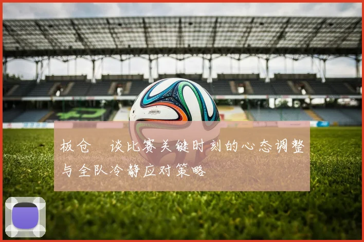 板仓滉谈比赛关键时刻的心态调整与全队冷静应对策略