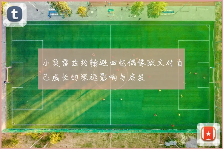 小莫雷兹约翰逊回忆偶像欧文对自己成长的深远影响与启发