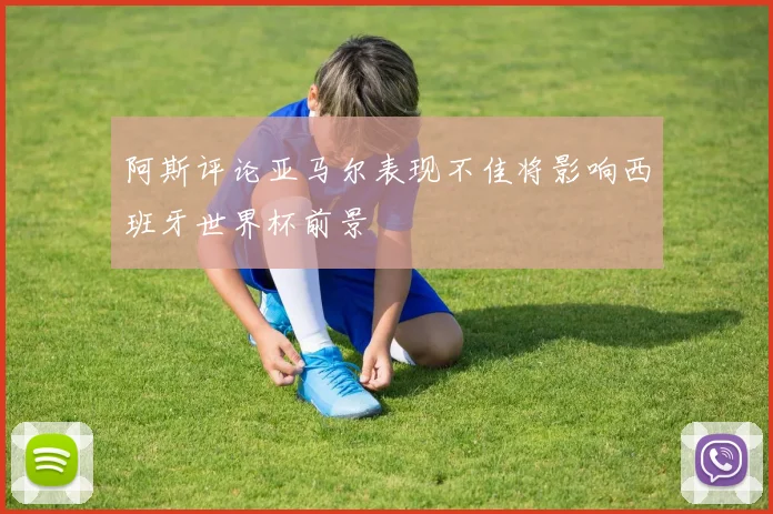 阿斯评论亚马尔表现不佳将影响西班牙世界杯前景
