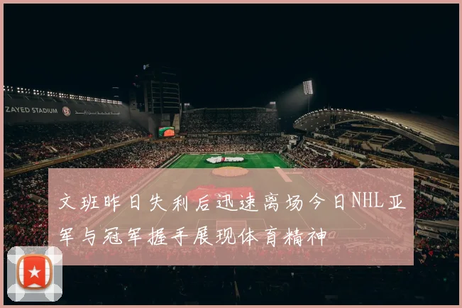文班昨日失利后迅速离场今日NHL亚军与冠军握手展现体育精神