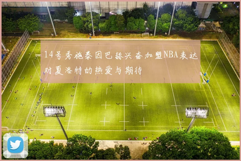 14号秀施泰因巴赫兴奋加盟NBA表达对夏洛特的热爱与期待